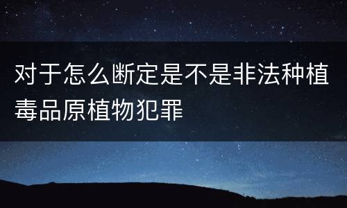 对于怎么断定是不是非法种植毒品原植物犯罪