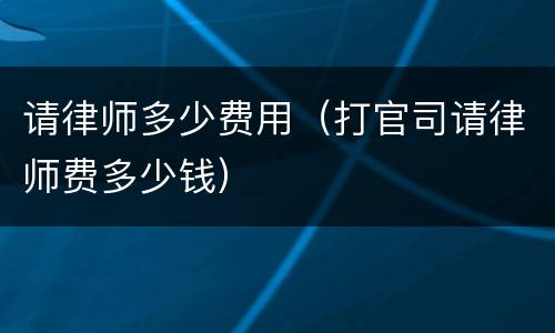 请律师多少费用（打官司请律师费多少钱）