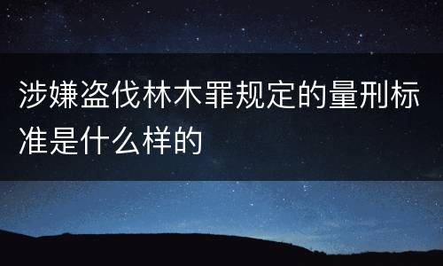 涉嫌盗伐林木罪规定的量刑标准是什么样的