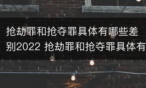 抢劫罪和抢夺罪具体有哪些差别2022 抢劫罪和抢夺罪具体有哪些差别2022案例