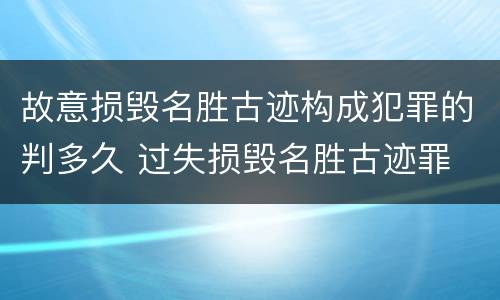 故意损毁名胜古迹构成犯罪的判多久 过失损毁名胜古迹罪