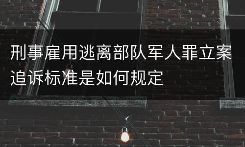 刑事雇用逃离部队军人罪立案追诉标准是如何规定