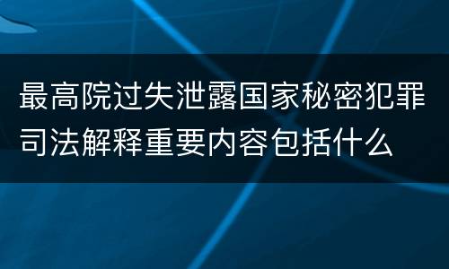 最高院过失泄露国家秘密犯罪司法解释重要内容包括什么