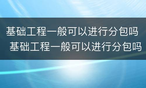 基础工程一般可以进行分包吗 基础工程一般可以进行分包吗为什么