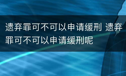 遗弃罪可不可以申请缓刑 遗弃罪可不可以申请缓刑呢