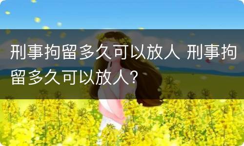 刑事拘留多久可以放人 刑事拘留多久可以放人?