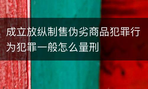 成立放纵制售伪劣商品犯罪行为犯罪一般怎么量刑