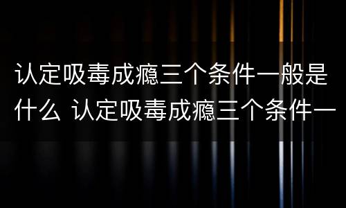 认定吸毒成瘾三个条件一般是什么 认定吸毒成瘾三个条件一般是什么原因