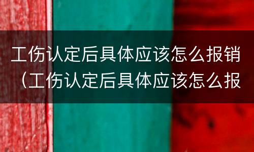 工伤认定后具体应该怎么报销（工伤认定后具体应该怎么报销医药费）