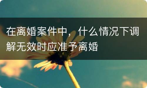 在离婚案件中，什么情况下调解无效时应准予离婚