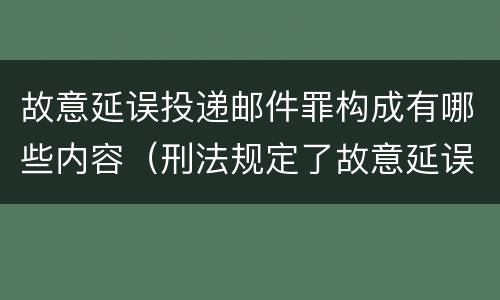 故意延误投递邮件罪构成有哪些内容（刑法规定了故意延误投递邮件罪）