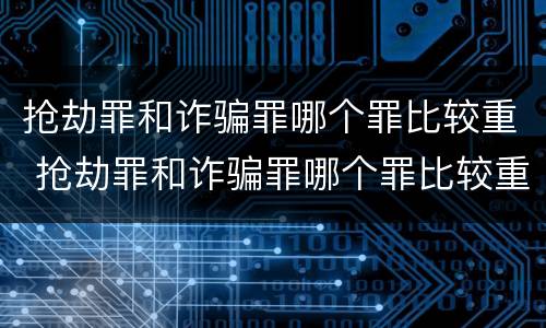 抢劫罪和诈骗罪哪个罪比较重 抢劫罪和诈骗罪哪个罪比较重一点