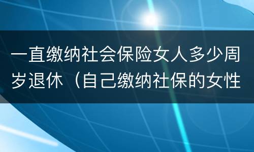 一直缴纳社会保险女人多少周岁退休（自己缴纳社保的女性多少岁退休）