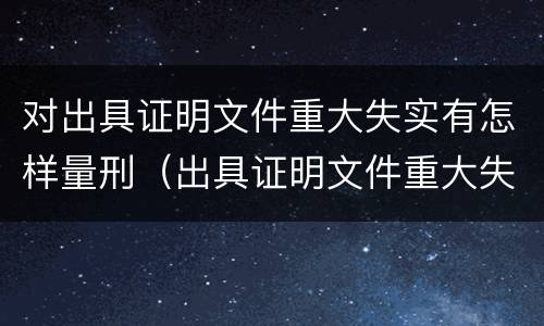对出具证明文件重大失实有怎样量刑（出具证明文件重大失实罪量刑）