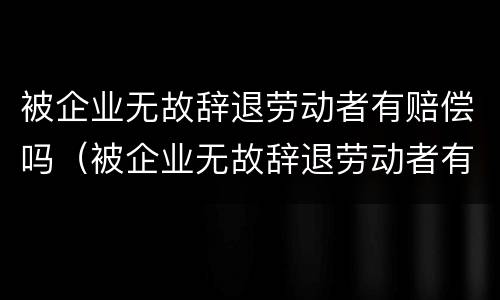 被企业无故辞退劳动者有赔偿吗（被企业无故辞退劳动者有赔偿吗怎么办）