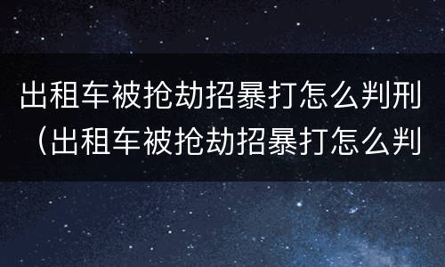 出租车被抢劫招暴打怎么判刑（出租车被抢劫招暴打怎么判刑的）