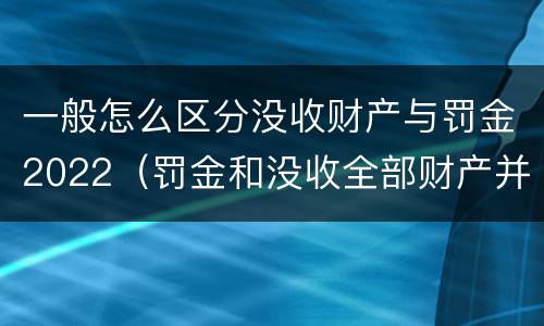 一般怎么区分没收财产与罚金2022（罚金和没收全部财产并罚）