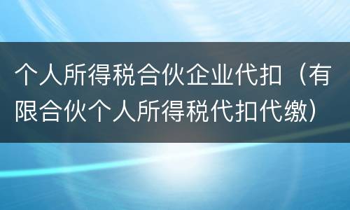 个人所得税合伙企业代扣（有限合伙个人所得税代扣代缴）