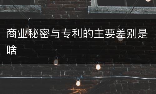 商业秘密与专利的主要差别是啥