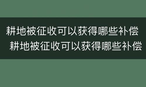 耕地被征收可以获得哪些补偿 耕地被征收可以获得哪些补偿金