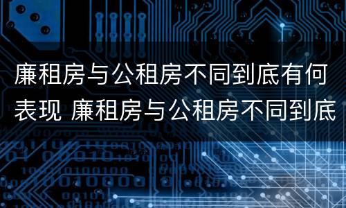 廉租房与公租房不同到底有何表现 廉租房与公租房不同到底有何表现和影响