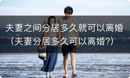夫妻之间分居多久就可以离婚（夫妻分居多久可以离婚?）