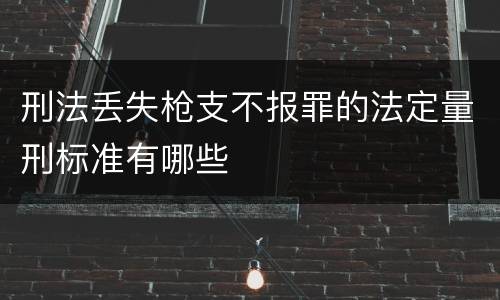 刑法丢失枪支不报罪的法定量刑标准有哪些