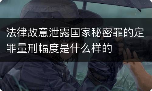 法律故意泄露国家秘密罪的定罪量刑幅度是什么样的