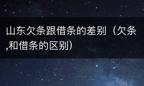 山东欠条跟借条的差别（欠条,和借条的区别）