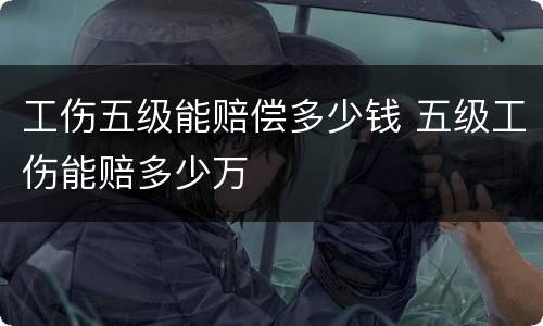 工伤五级能赔偿多少钱 五级工伤能赔多少万