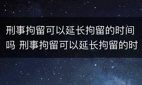 刑事拘留可以延长拘留的时间吗 刑事拘留可以延长拘留的时间吗知乎