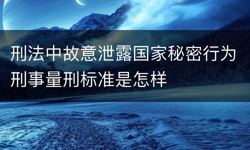 刑法中故意泄露国家秘密行为刑事量刑标准是怎样