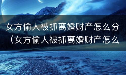 女方偷人被抓离婚财产怎么分（女方偷人被抓离婚财产怎么分的）