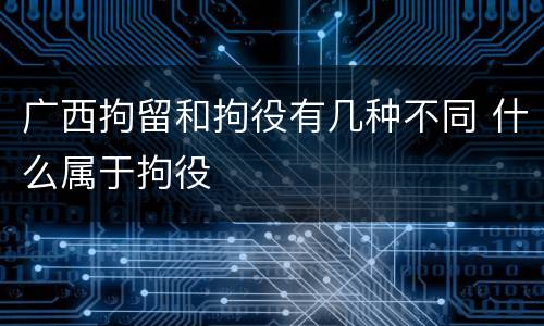 广西拘留和拘役有几种不同 什么属于拘役
