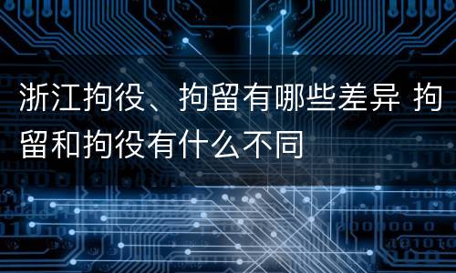 浙江拘役、拘留有哪些差异 拘留和拘役有什么不同