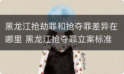 黑龙江抢劫罪和抢夺罪差异在哪里 黑龙江抢夺罪立案标准