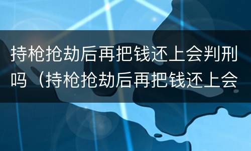 持枪抢劫后再把钱还上会判刑吗（持枪抢劫后再把钱还上会判刑吗知乎）