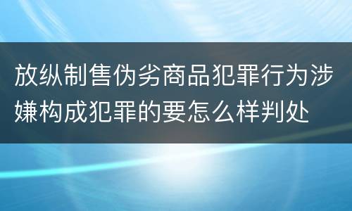 放纵制售伪劣商品犯罪行为涉嫌构成犯罪的要怎么样判处