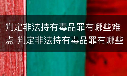 判定非法持有毒品罪有哪些难点 判定非法持有毒品罪有哪些难点和重点