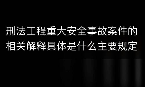 刑法工程重大安全事故案件的相关解释具体是什么主要规定