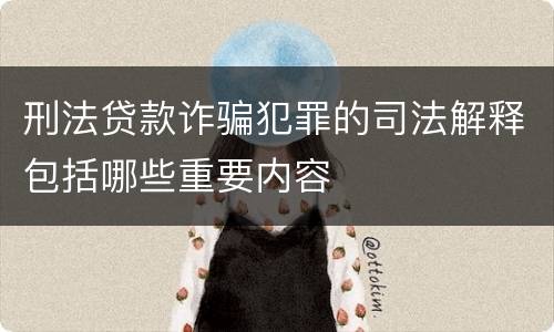 刑法贷款诈骗犯罪的司法解释包括哪些重要内容