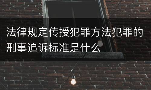 法律规定传授犯罪方法犯罪的刑事追诉标准是什么