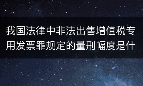 我国法律中非法出售增值税专用发票罪规定的量刑幅度是什么