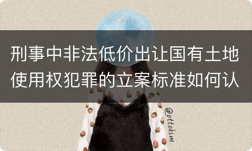刑事中非法低价出让国有土地使用权犯罪的立案标准如何认定