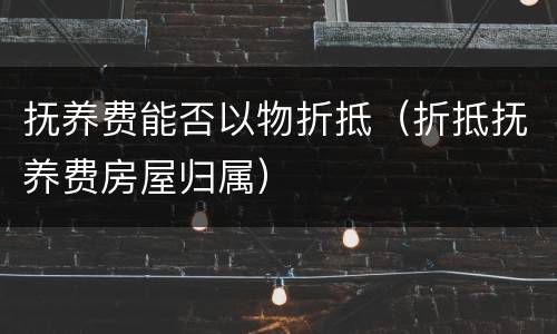抚养费能否以物折抵（折抵抚养费房屋归属）