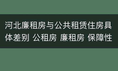 河北廉租房与公共租赁住房具体差别 公租房 廉租房 保障性住房区别