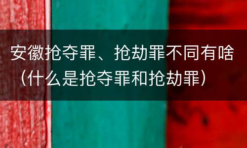 安徽抢夺罪、抢劫罪不同有啥（什么是抢夺罪和抢劫罪）