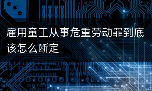 雇用童工从事危重劳动罪到底该怎么断定