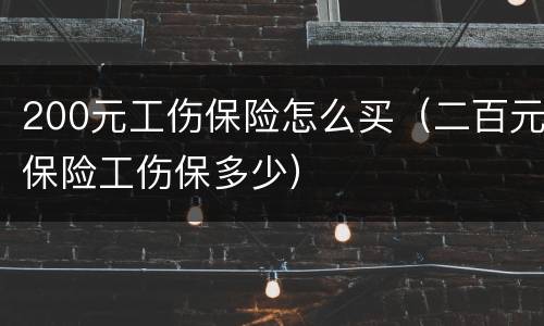 200元工伤保险怎么买（二百元保险工伤保多少）