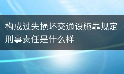 构成过失损坏交通设施罪规定刑事责任是什么样
